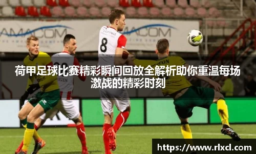 荷甲足球比赛精彩瞬间回放全解析助你重温每场激战的精彩时刻
