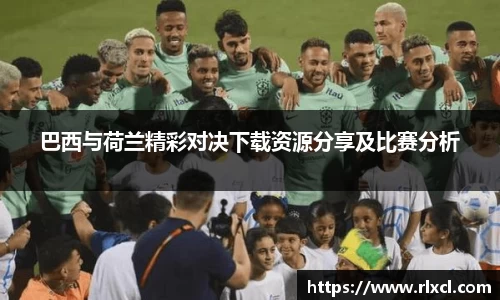 巴西与荷兰精彩对决下载资源分享及比赛分析