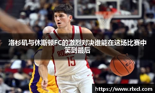 洛杉矶与休斯顿FC的激烈对决谁能在这场比赛中笑到最后