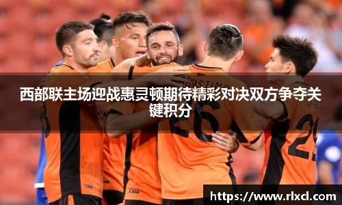 西部联主场迎战惠灵顿期待精彩对决双方争夺关键积分