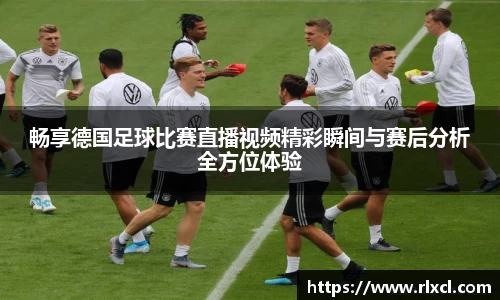 畅享德国足球比赛直播视频精彩瞬间与赛后分析全方位体验