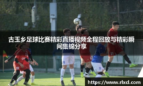 古玉乡足球比赛精彩直播视频全程回放与精彩瞬间集锦分享