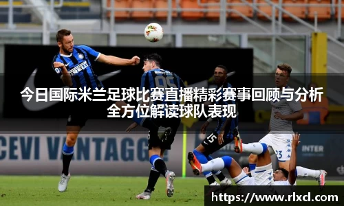 今日国际米兰足球比赛直播精彩赛事回顾与分析全方位解读球队表现