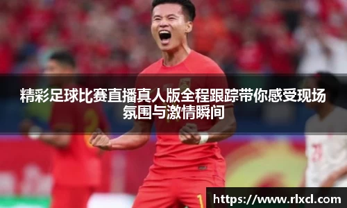 精彩足球比赛直播真人版全程跟踪带你感受现场氛围与激情瞬间