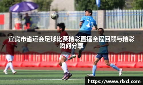 宜宾市省运会足球比赛精彩直播全程回顾与精彩瞬间分享