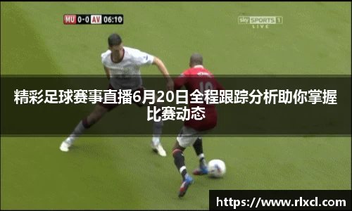 精彩足球赛事直播6月20日全程跟踪分析助你掌握比赛动态