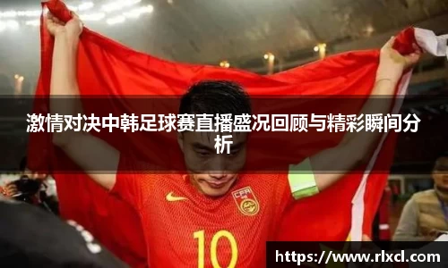 激情对决中韩足球赛直播盛况回顾与精彩瞬间分析