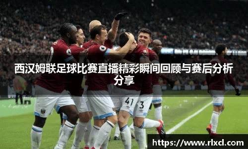 西汉姆联足球比赛直播精彩瞬间回顾与赛后分析分享