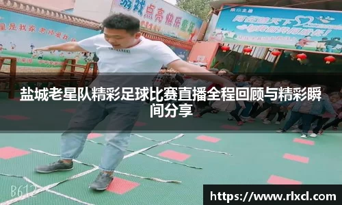 盐城老星队精彩足球比赛直播全程回顾与精彩瞬间分享