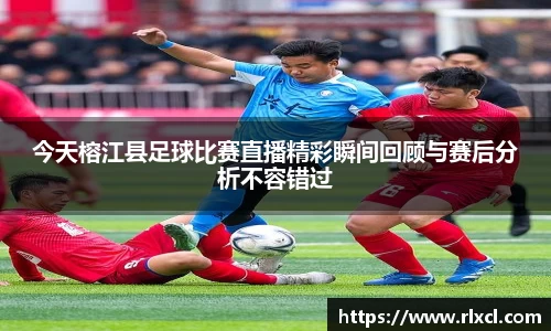 今天榕江县足球比赛直播精彩瞬间回顾与赛后分析不容错过
