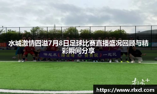 水城激情四溢7月8日足球比赛直播盛况回顾与精彩瞬间分享