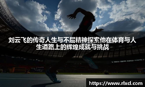 刘云飞的传奇人生与不屈精神探索他在体育与人生道路上的辉煌成就与挑战