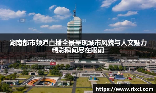 湖南都市频道直播全景呈现城市风貌与人文魅力精彩瞬间尽在眼前
