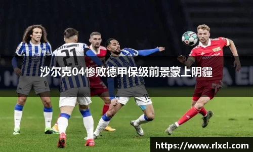 沙尔克04惨败德甲保级前景蒙上阴霾